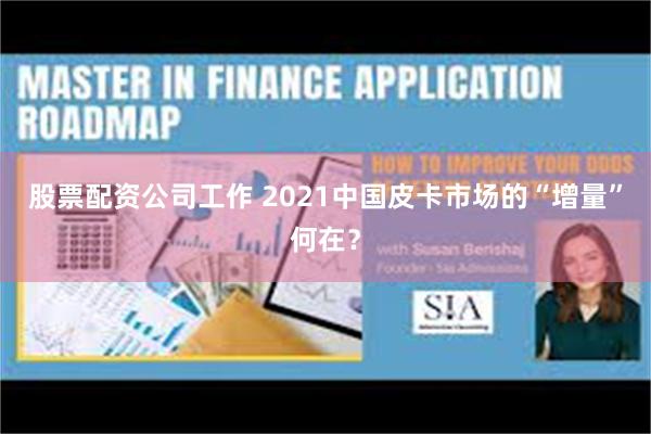 股票配资公司工作 2021中国皮卡市场的“增量”何在？