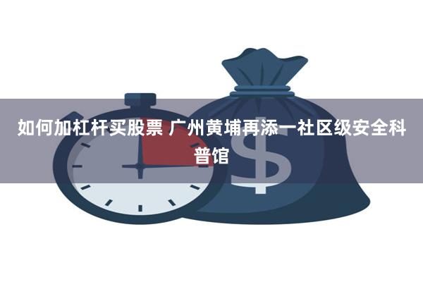 如何加杠杆买股票 广州黄埔再添一社区级安全科普馆