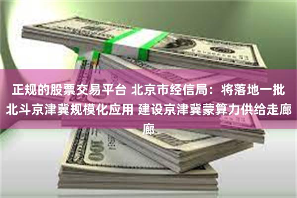 正规的股票交易平台 北京市经信局：将落地一批北斗京津冀规模化应用 建设京津冀蒙算力供给走廊