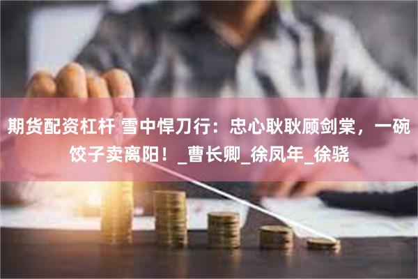期货配资杠杆 雪中悍刀行：忠心耿耿顾剑棠，一碗饺子卖离阳！_曹长卿_徐凤年_徐骁