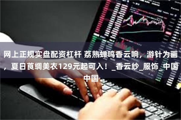 网上正规实盘配资杠杆 荔熟蝉鸣香云响，游针为画，夏日莨绸美衣129元起可入！_香云纱_服饰_中国