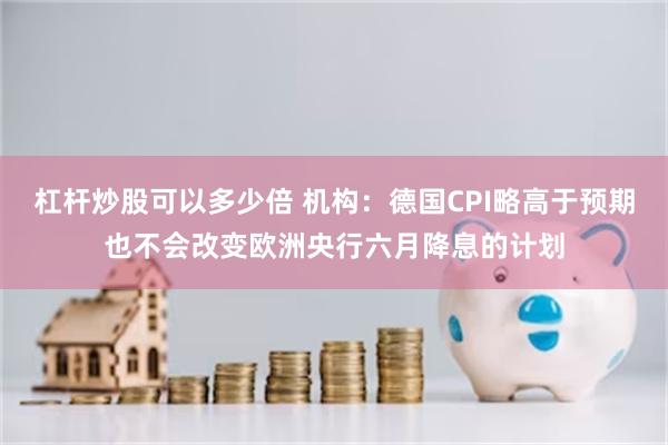 杠杆炒股可以多少倍 机构：德国CPI略高于预期也不会改变欧洲央行六月降息的计划