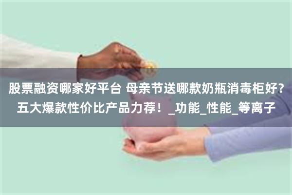 股票融资哪家好平台 母亲节送哪款奶瓶消毒柜好？五大爆款性价比产品力荐！_功能_性能_等离子