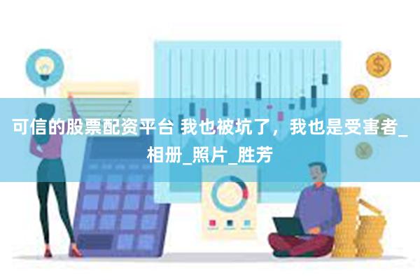 可信的股票配资平台 我也被坑了，我也是受害者_相册_照片_胜芳