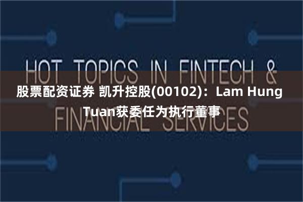 股票配资证券 凯升控股(00102)：Lam Hung Tuan获委任为执行董事