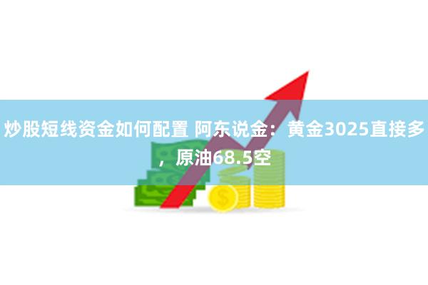 炒股短线资金如何配置 阿东说金：黄金3025直接多，原油68.5空