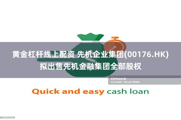 黄金杠杆线上配资 先机企业集团(00176.HK)拟出售先机金融集团全部股权
