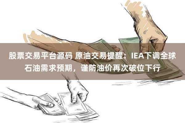 股票交易平台源码 原油交易提醒：IEA下调全球石油需求预期，谨防油价再次破位下行