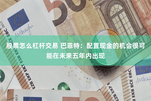 股票怎么杠杆交易 巴菲特：配置现金的机会很可能在未来五年内出现