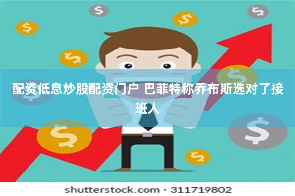 配资低息炒股配资门户 巴菲特称乔布斯选对了接班人