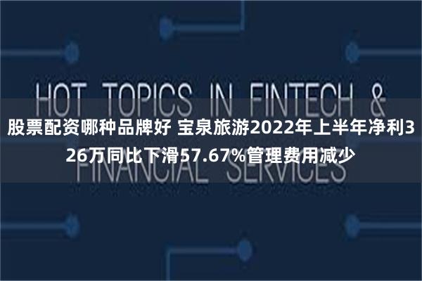 股票配资哪种品牌好 宝泉旅游2022年上半年净利326万同比下滑57.67%管理费用减少