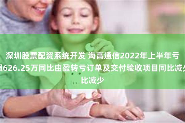 深圳股票配资系统开发 海高通信2022年上半年亏损626.25万同比由盈转亏订单及交付验收项目同比减少