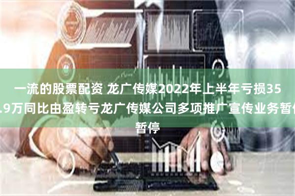 一流的股票配资 龙广传媒2022年上半年亏损352.9万同比由盈转亏龙广传媒公司多项推广宣传业务暂停