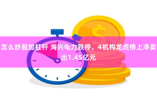 怎么炒股加杠杆 海兴电力跌停，4机构龙虎榜上净卖出1.45亿元