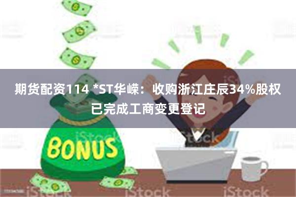 期货配资114 *ST华嵘：收购浙江庄辰34%股权已完成工商变更登记