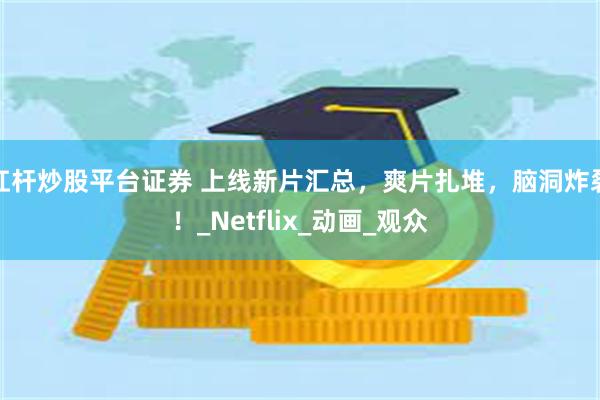 杠杆炒股平台证券 上线新片汇总，爽片扎堆，脑洞炸裂！_Netflix_动画_观众