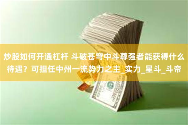 炒股如何开通杠杆 斗破苍穹中斗尊强者能获得什么待遇？可担任中州一流势力之主_实力_星斗_斗帝