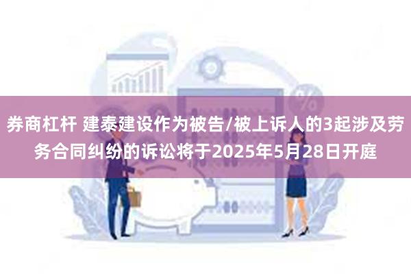 券商杠杆 建泰建设作为被告/被上诉人的3起涉及劳务合同纠纷的诉讼将于2025年5月28日开庭