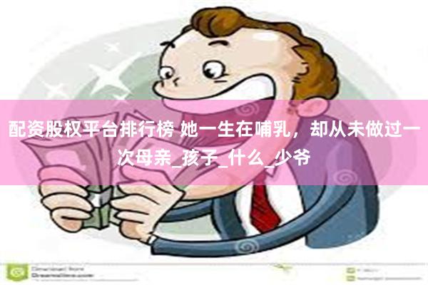 配资股权平台排行榜 她一生在哺乳，却从未做过一次母亲_孩子_什么_少爷