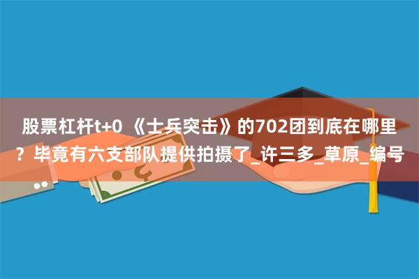 股票杠杆t+0 《士兵突击》的702团到底在哪里？毕竟有六支部队提供拍摄了_许三多_草原_编号