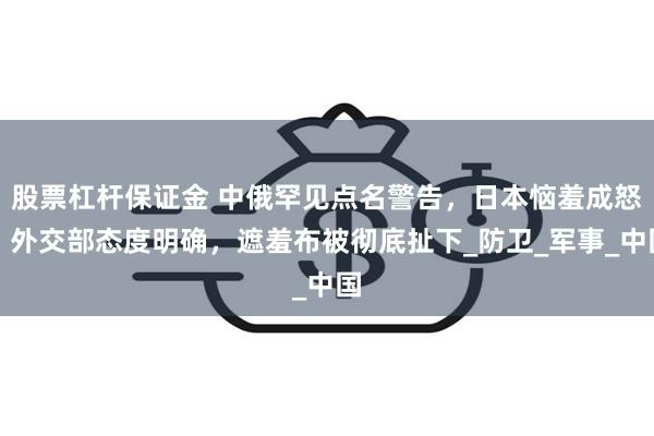 股票杠杆保证金 中俄罕见点名警告，日本恼羞成怒，外交部态度明确，遮羞布被彻底扯下_防卫_军事_中国
