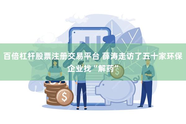 百倍杠杆股票注册交易平台 薛涛走访了五十家环保企业找“解药”