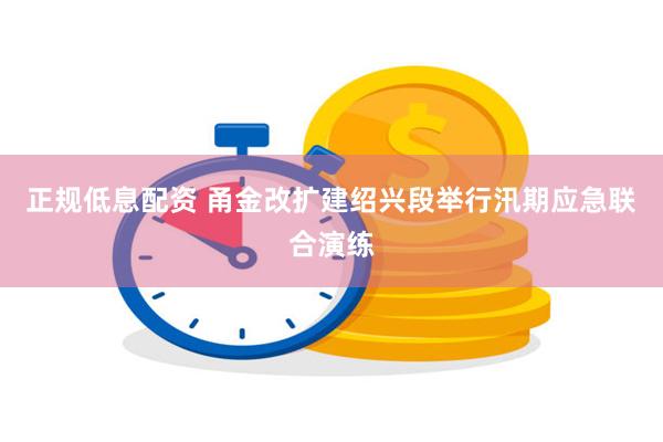 正规低息配资 甬金改扩建绍兴段举行汛期应急联合演练