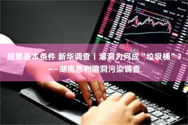 股票基本条件 新华调查丨溶洞为何成“垃圾桶”？——湖南慈利溶洞污染调查