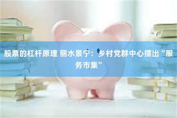 股票的杠杆原理 丽水景宁：乡村党群中心摆出“服务市集”