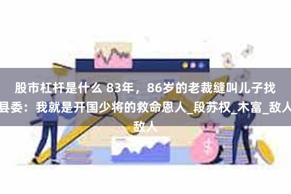 股市杠杆是什么 83年，86岁的老裁缝叫儿子找县委：我就是开国少将的救命恩人_段苏权_木富_敌人