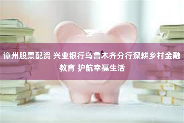 漳州股票配资 兴业银行乌鲁木齐分行深耕乡村金融教育 护航幸福生活