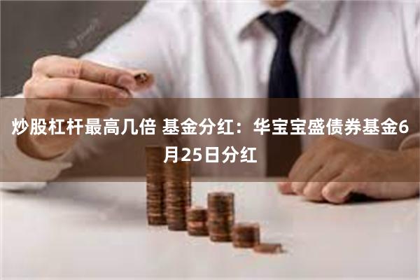 炒股杠杆最高几倍 基金分红：华宝宝盛债券基金6月25日分红