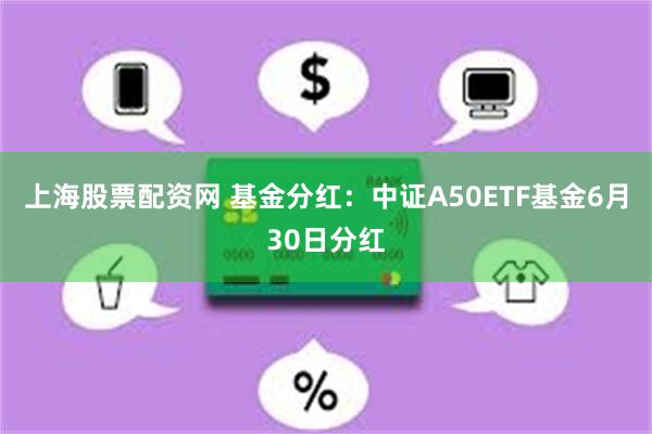 上海股票配资网 基金分红：中证A50ETF基金6月30日分红
