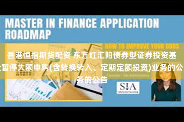 香港恒指期货配资 东方红汇阳债券型证券投资基金暂停大额申购(含转换转入、定期定额投资)业务的公告