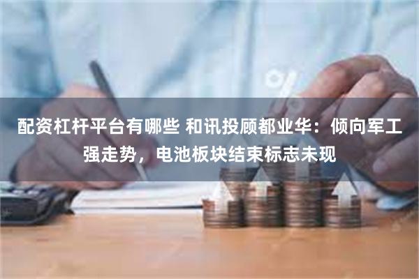 配资杠杆平台有哪些 和讯投顾都业华：倾向军工强走势，电池板块结束标志未现