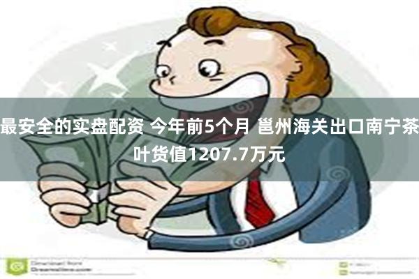 最安全的实盘配资 今年前5个月 邕州海关出口南宁茶叶货值1207.7万元