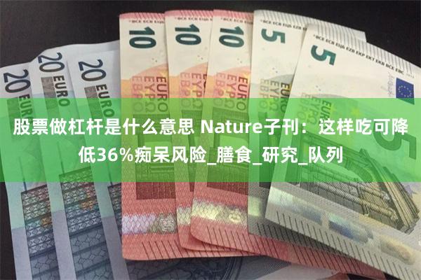 股票做杠杆是什么意思 Nature子刊：这样吃可降低36%痴呆风险_膳食_研究_队列