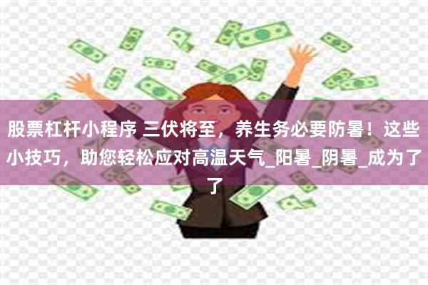 股票杠杆小程序 三伏将至，养生务必要防暑！这些小技巧，助您轻松应对高温天气_阳暑_阴暑_成为了