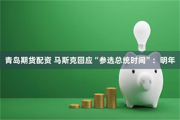 青岛期货配资 马斯克回应“参选总统时间”：明年