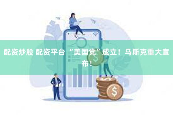 配资炒股 配资平台 “美国党”成立！马斯克重大宣布！