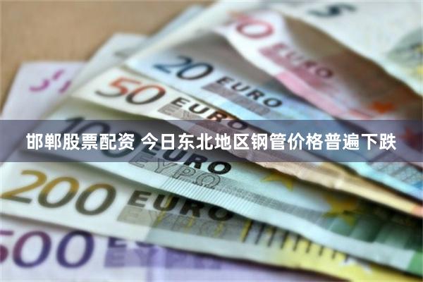 邯郸股票配资 今日东北地区钢管价格普遍下跌