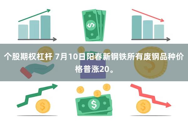 个股期权杠杆 7月10日阳春新钢铁所有废钢品种价格普涨20。
