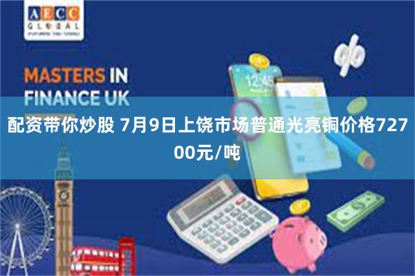配资带你炒股 7月9日上饶市场普通光亮铜价格72700元/吨