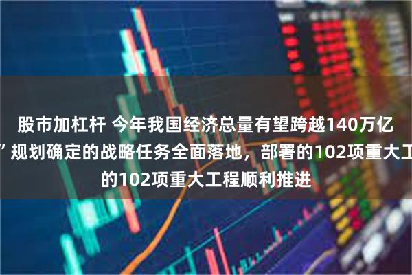 股市加杠杆 今年我国经济总量有望跨越140万亿元 “十四五”规划确定的战略任务全面落地，部署的102项重大工程顺利推进