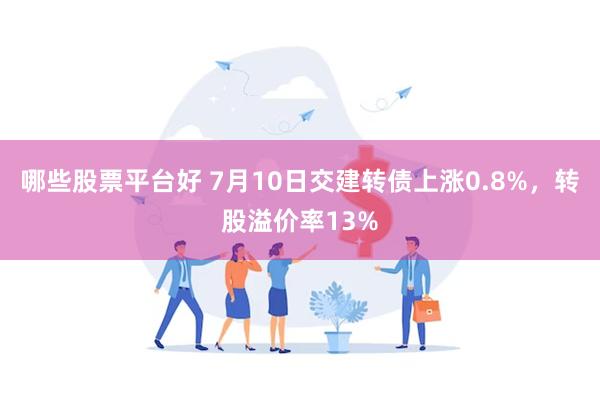 哪些股票平台好 7月10日交建转债上涨0.8%，转股溢价率13%