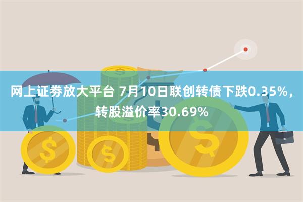 网上证劵放大平台 7月10日联创转债下跌0.35%，转股溢价率30.69%