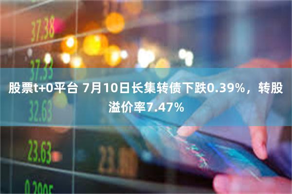 股票t+0平台 7月10日长集转债下跌0.39%，转股溢价率7.47%