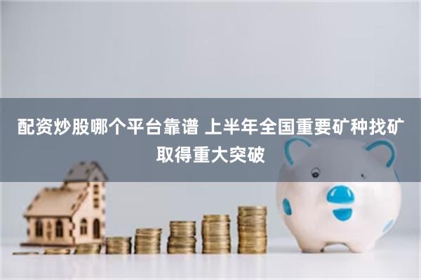 配资炒股哪个平台靠谱 上半年全国重要矿种找矿取得重大突破