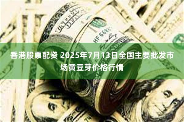 香港股票配资 2025年7月13日全国主要批发市场黄豆芽价格行情