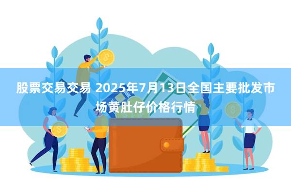股票交易交易 2025年7月13日全国主要批发市场黄肚仔价格行情